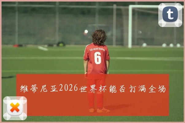 维蒂尼亚2026世界杯能否打满全场