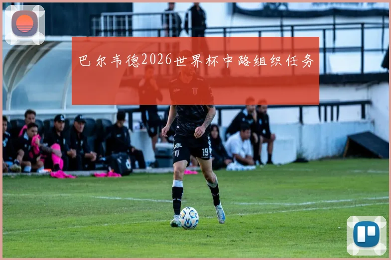 巴尔韦德2026世界杯中路组织任务