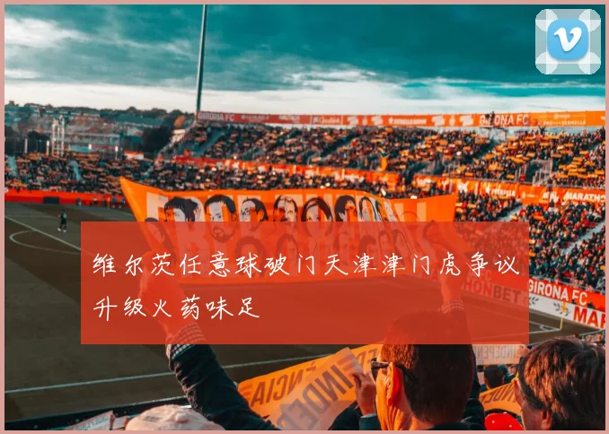 维尔茨任意球破门天津津门虎争议升级火药味足