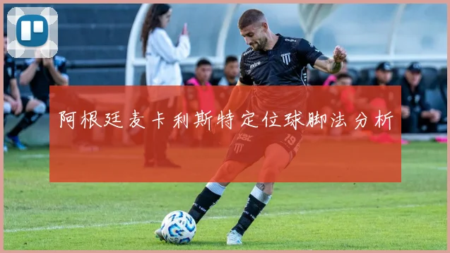 阿根廷麦卡利斯特定位球脚法分析