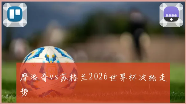 摩洛哥vs苏格兰2026世界杯次轮走势