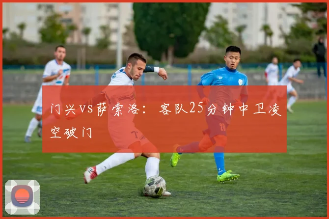 门兴vs萨索洛:客队25分钟中卫凌空破门