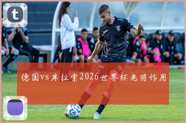 德国vs库拉索2026世界杯老将作用