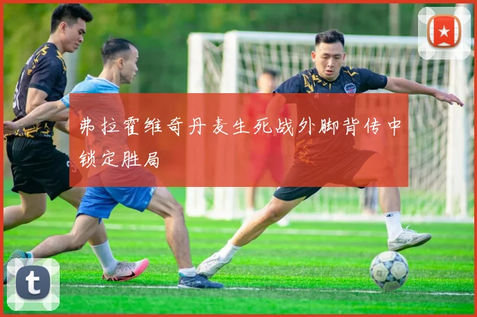 弗拉霍维奇丹麦生死战外脚背传中锁定胜局