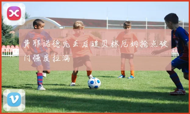 费耶诺德先丢后追贝林厄姆抢点破门强度拉满