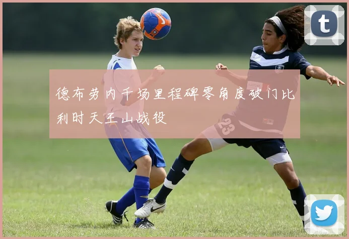 德布劳内千场里程碑零角度破门比利时天王山战役
