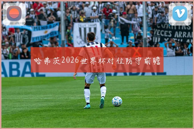 哈弗茨2026世界杯对位防守前瞻