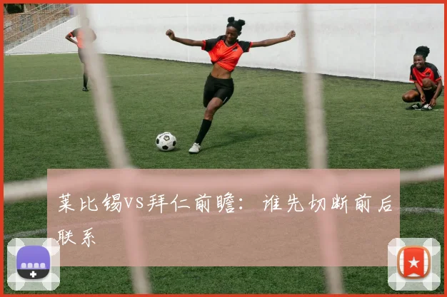 莱比锡vs拜仁前瞻:谁先切断前后联系