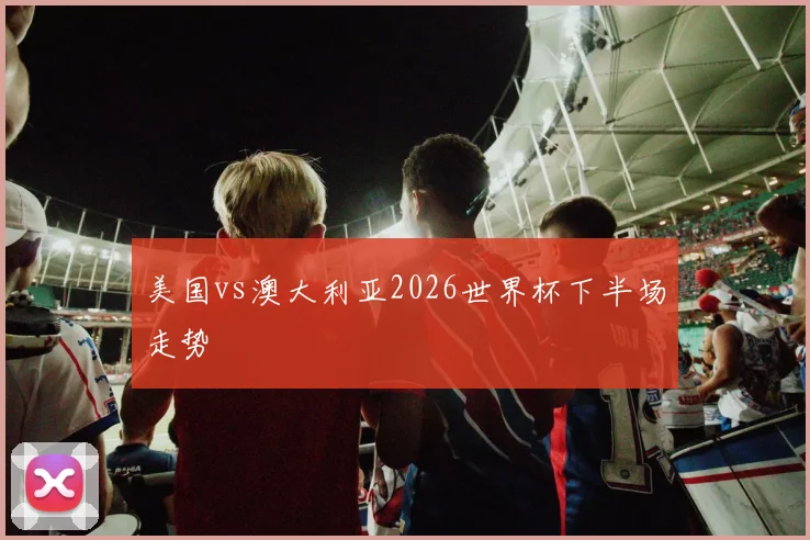 美国vs澳大利亚2026世界杯下半场走势