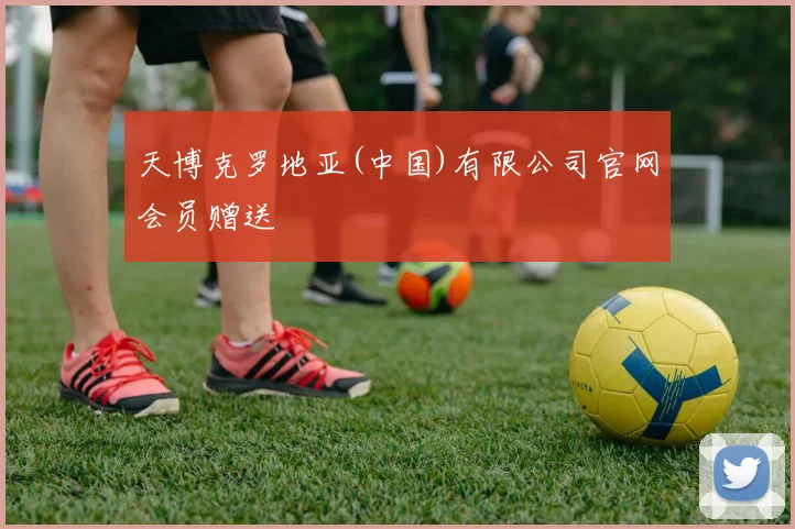 天博克罗地亚(中国)有限公司官网会员赠送