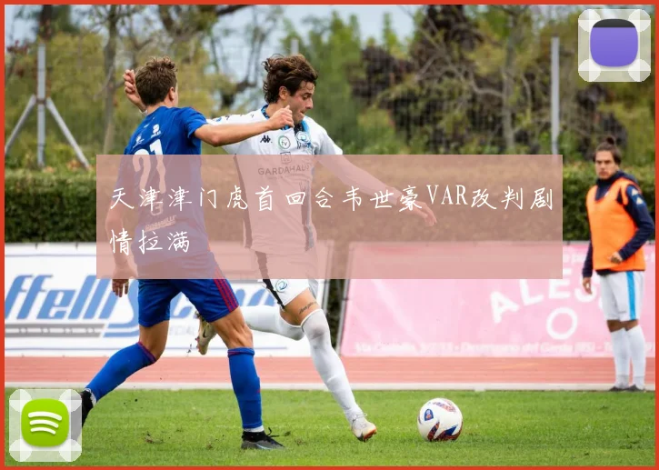 天津津门虎首回合韦世豪VAR改判剧情拉满