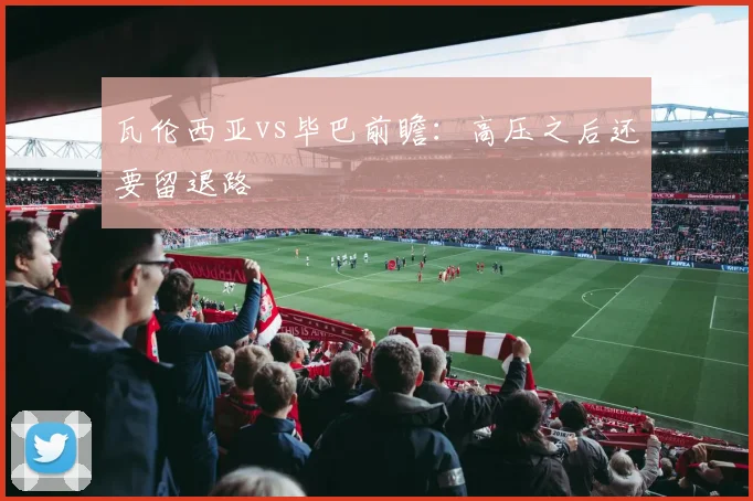 瓦伦西亚vs毕巴前瞻：高压之后还要留退路