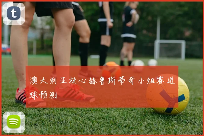 澳大利亚核心赫鲁斯蒂奇小组赛进球预测