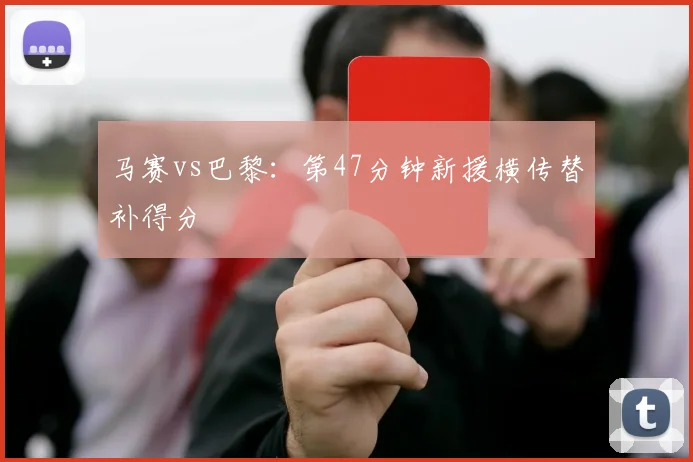 马赛vs巴黎：第47分钟新援横传替补得分