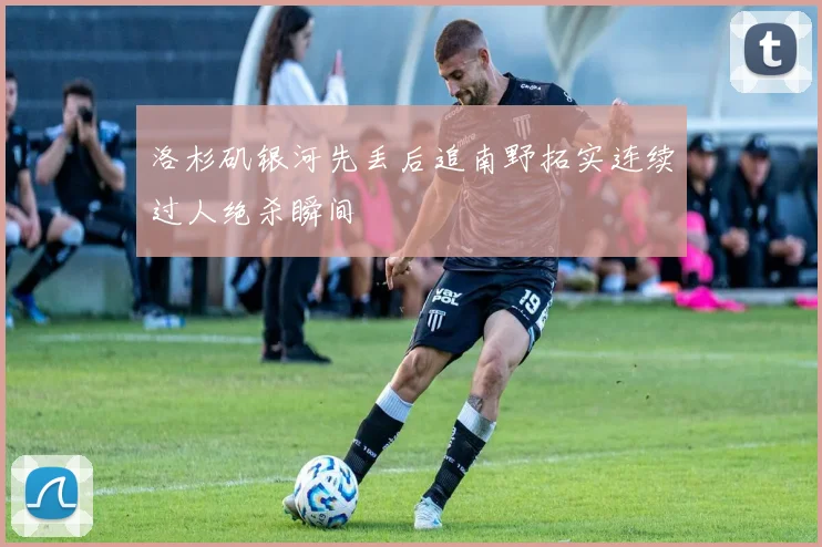 洛杉矶银河先丢后追南野拓实连续过人绝杀瞬间