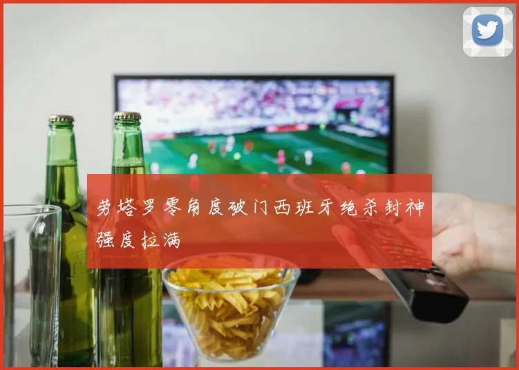劳塔罗零角度破门西班牙绝杀封神强度拉满