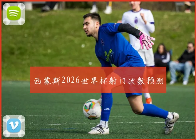 西蒙斯2026世界杯射门次数预测