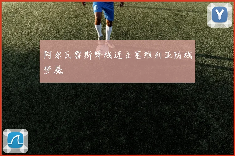 阿尔瓦雷斯锋线连击塞维利亚防线梦魇