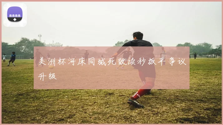 美洲杯河床同城死敌读秒扳平争议升级