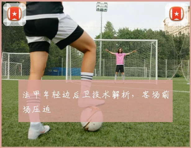 法甲年轻边后卫技术解析,客场前场压迫