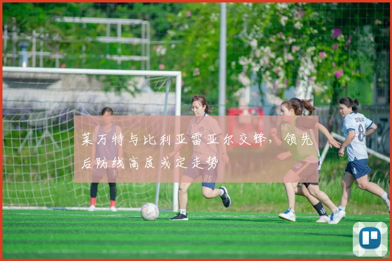 莱万特与比利亚雷亚尔交锋，领先后防线高度或定走势