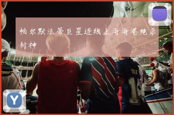 帕尔默法蒂巨星连线上海海港绝杀封神