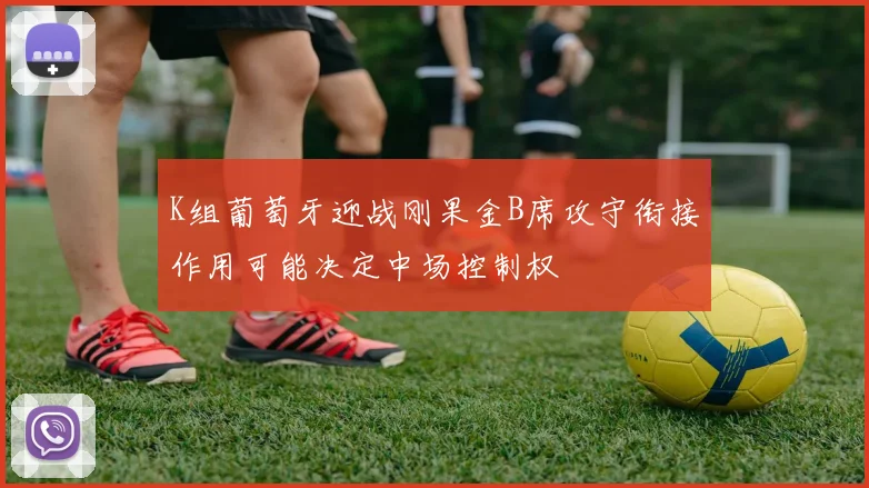 K组葡萄牙迎战刚果金B席攻守衔接作用可能决定中场控制权