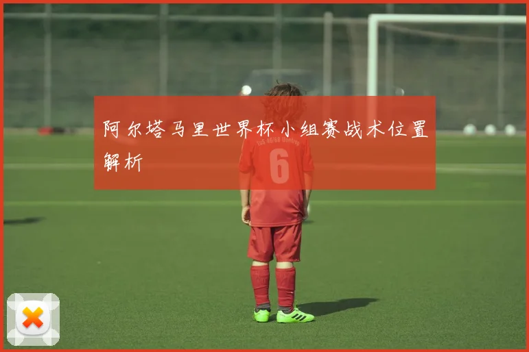 阿尔塔马里世界杯小组赛战术位置解析
