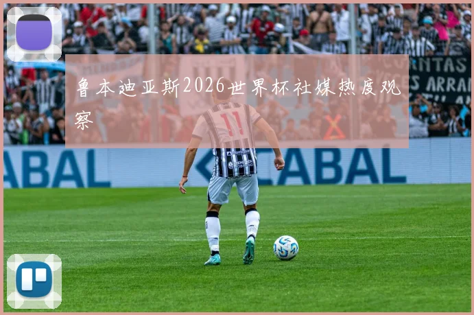 鲁本迪亚斯2026世界杯社媒热度观察