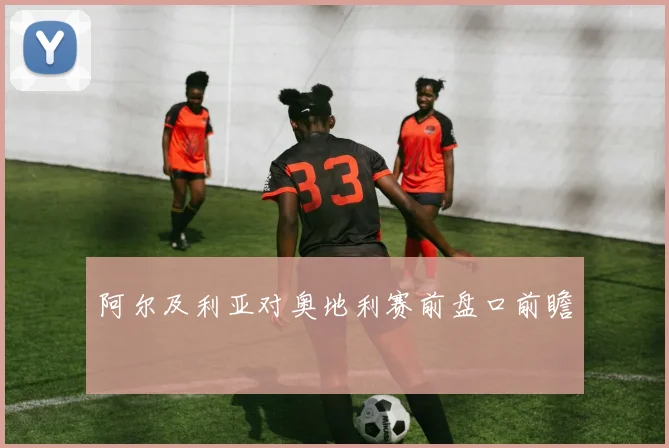 阿尔及利亚对奥地利赛前盘口前瞻