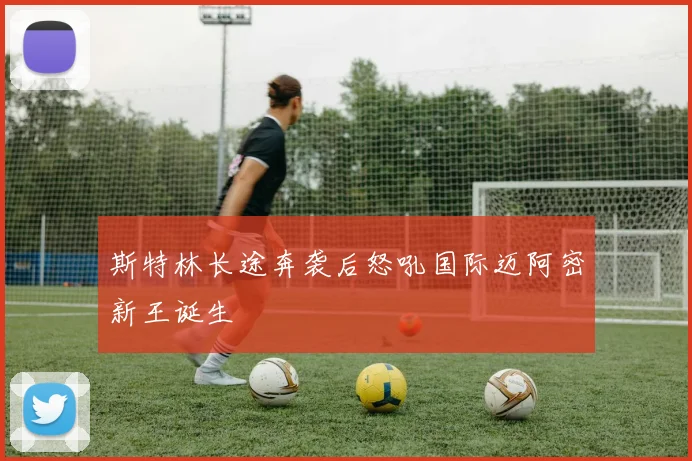斯特林长途奔袭后怒吼国际迈阿密新王诞生