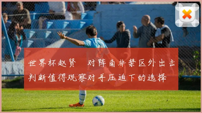 世界杯赵贤祐对阵南非禁区外出击判断值得观察对手压迫下的选择