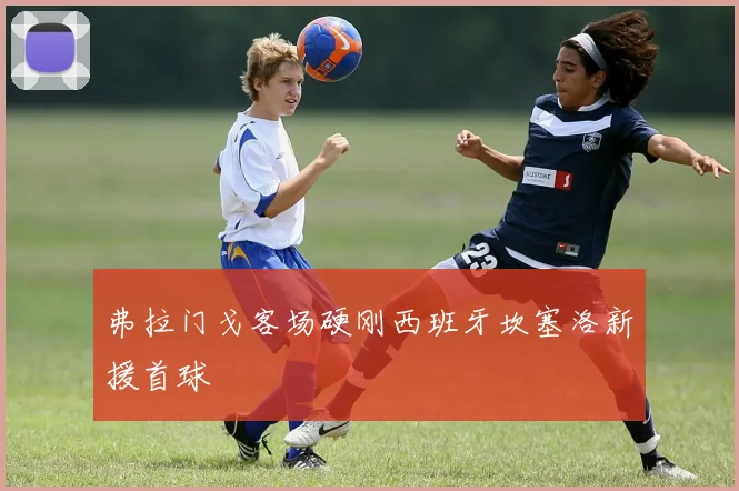 弗拉门戈客场硬刚西班牙坎塞洛新援首球