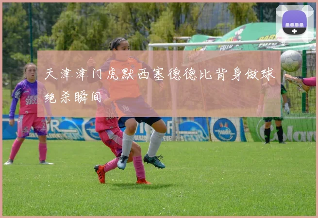 天津津门虎默西塞德德比背身做球绝杀瞬间