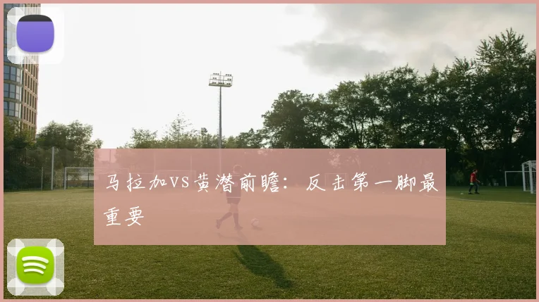 马拉加vs黄潜前瞻:反击第一脚最重要