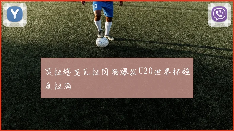 莫拉塔克瓦拉同场爆发U20世界杯强度拉满